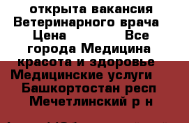  открыта вакансия Ветеринарного врача › Цена ­ 42 000 - Все города Медицина, красота и здоровье » Медицинские услуги   . Башкортостан респ.,Мечетлинский р-н